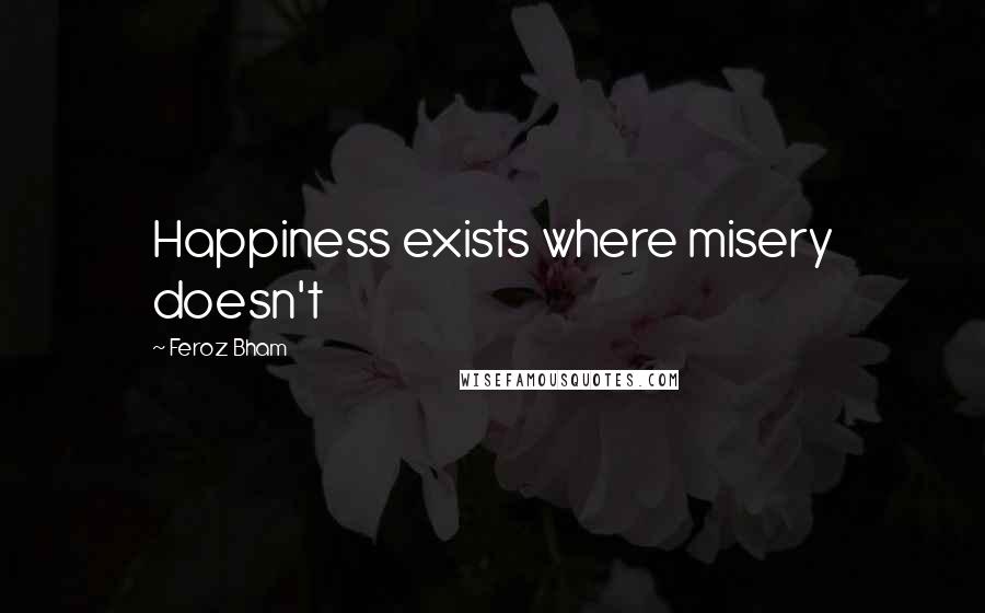 Feroz Bham quotes: Happiness exists where misery doesn't