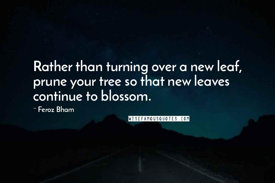 Feroz Bham quotes: Rather than turning over a new leaf, prune your tree so that new leaves continue to blossom.