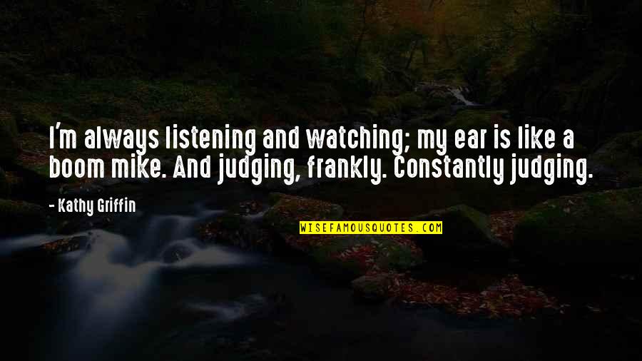 Ferrall Coast Quotes By Kathy Griffin: I'm always listening and watching; my ear is