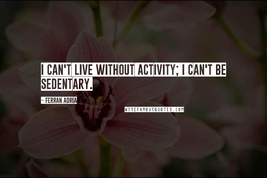 Ferran Adria quotes: I can't live without activity; I can't be sedentary.