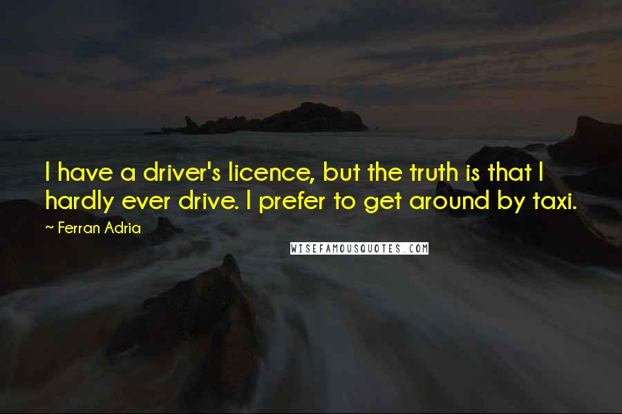 Ferran Adria quotes: I have a driver's licence, but the truth is that I hardly ever drive. I prefer to get around by taxi.