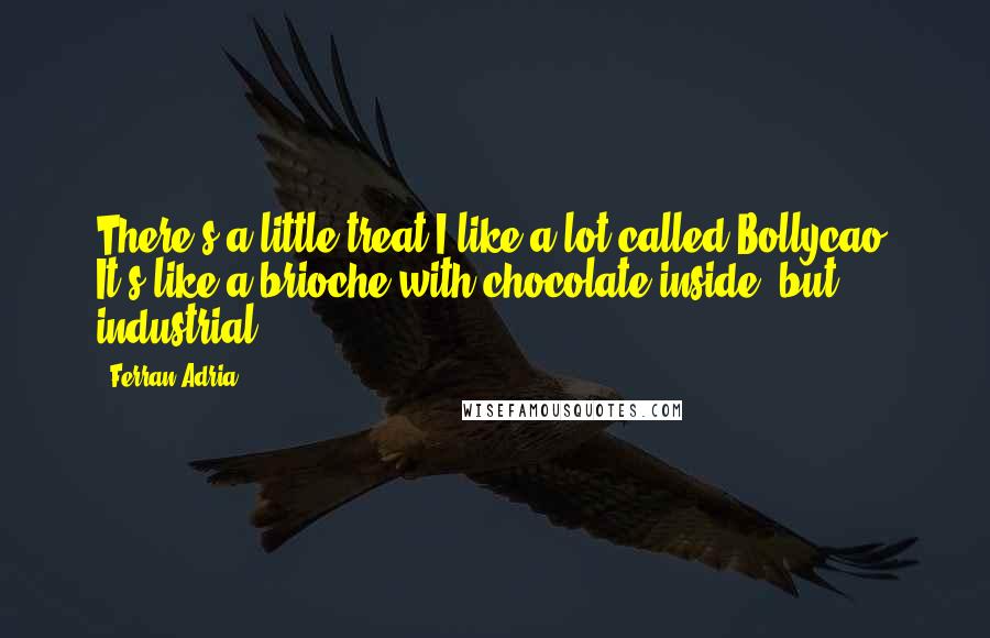 Ferran Adria quotes: There's a little treat I like a lot called Bollycao. It's like a brioche with chocolate inside, but industrial. Ferran Adria quotes: There's a little treat I like a lot called Bollycao. It's like a brioche with chocolate inside, but industrial.