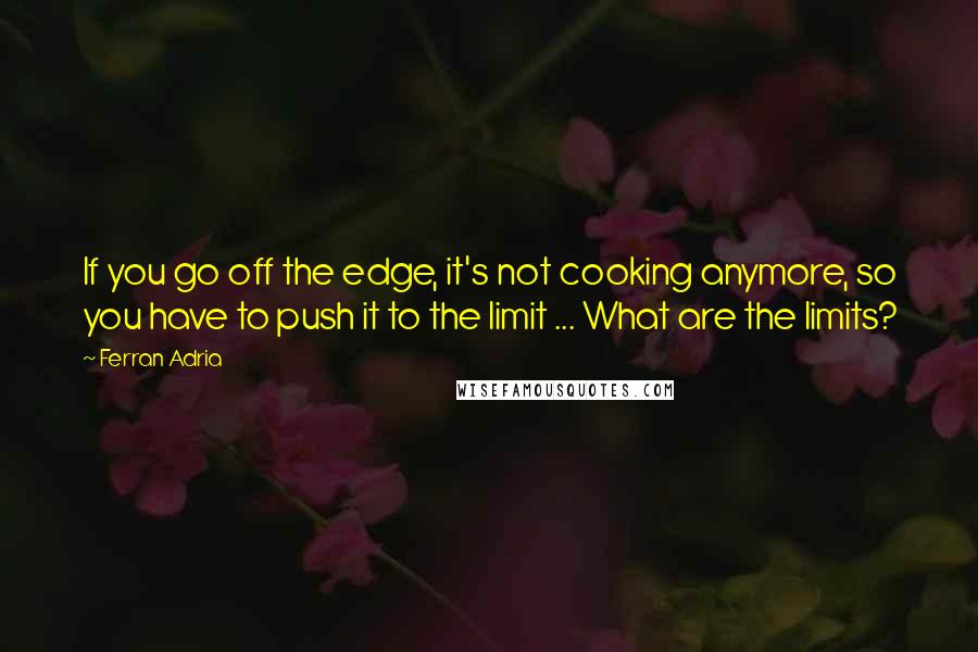 Ferran Adria quotes: If you go off the edge, it's not cooking anymore, so you have to push it to the limit ... What are the limits?