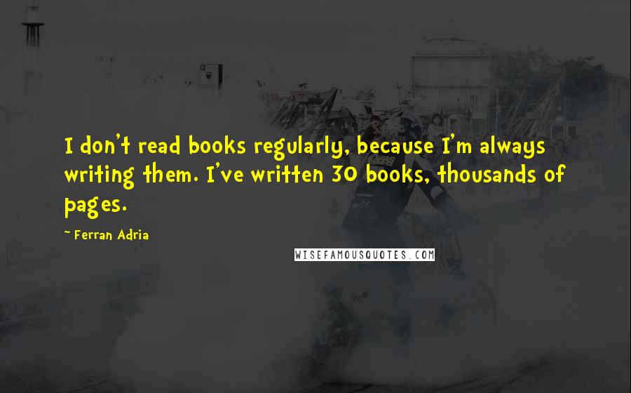 Ferran Adria quotes: I don't read books regularly, because I'm always writing them. I've written 30 books, thousands of pages.