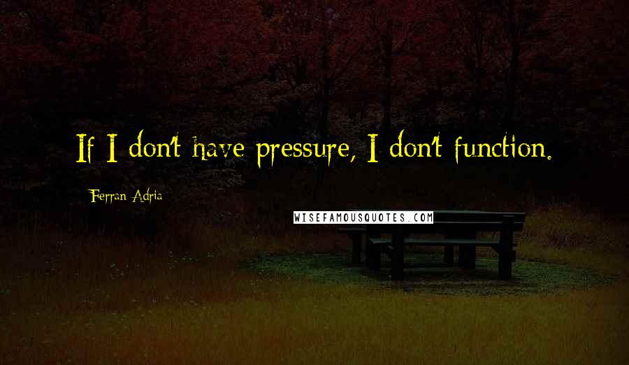 Ferran Adria quotes: If I don't have pressure, I don't function.