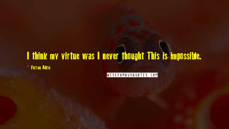 Ferran Adria quotes: I think my virtue was I never thought This is impossible.