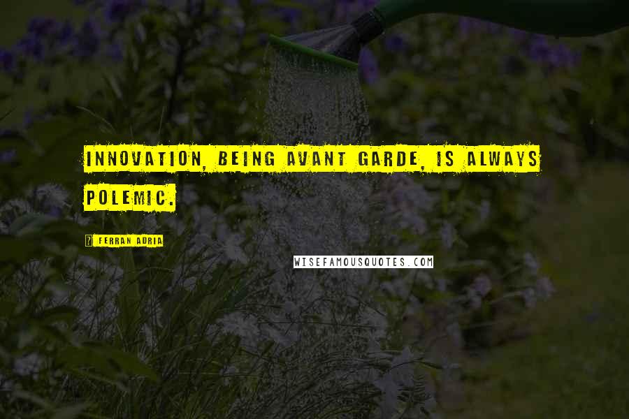 Ferran Adria quotes: Innovation, being avant garde, is always polemic.