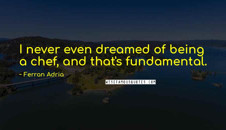 Ferran Adria quotes: I never even dreamed of being a chef, and that's fundamental.