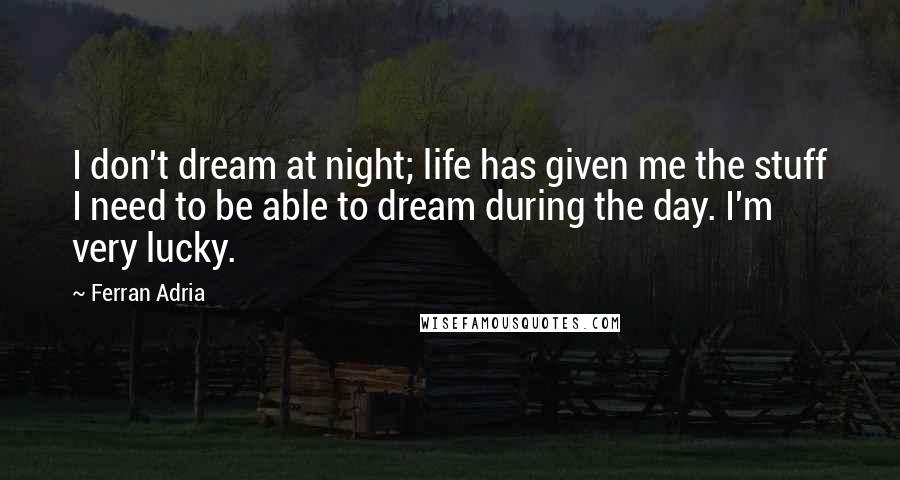 Ferran Adria quotes: I don't dream at night; life has given me the stuff I need to be able to dream during the day. I'm very lucky. Ferran Adria quotes: I don't dream at night; life has given me the stuff I need to be able to dream during the day. I'm very lucky.