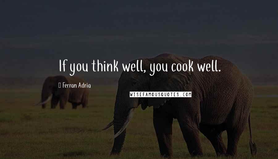 Ferran Adria quotes: If you think well, you cook well.