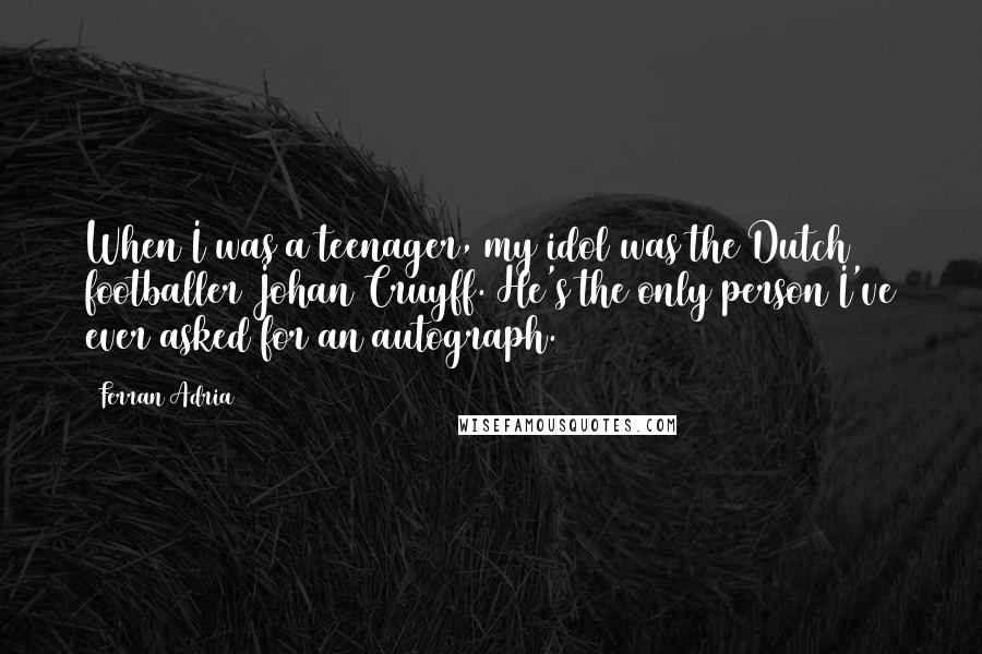 Ferran Adria quotes: When I was a teenager, my idol was the Dutch footballer Johan Cruyff. He's the only person I've ever asked for an autograph.