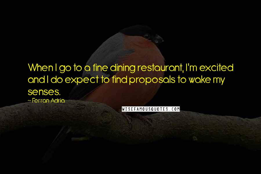 Ferran Adria quotes: When I go to a fine dining restaurant, I'm excited and I do expect to find proposals to wake my senses.