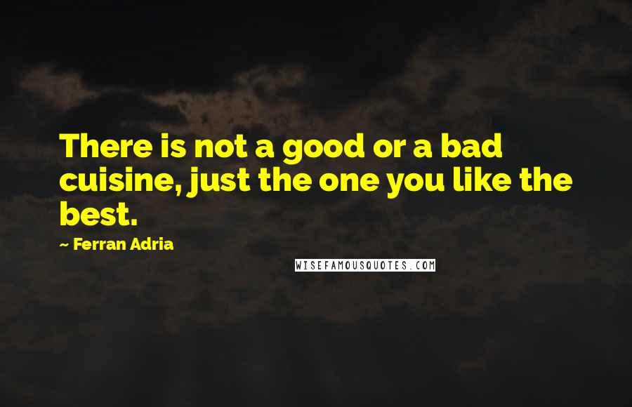 Ferran Adria quotes: There is not a good or a bad cuisine, just the one you like the best.