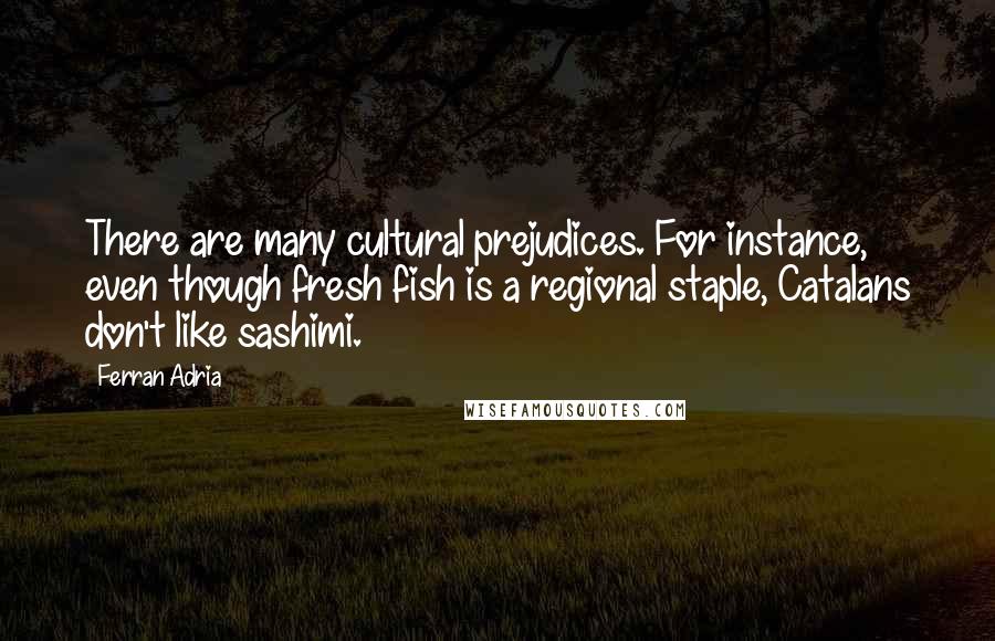 Ferran Adria quotes: There are many cultural prejudices. For instance, even though fresh fish is a regional staple, Catalans don't like sashimi.