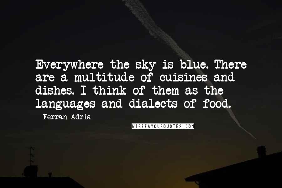 Ferran Adria quotes: Everywhere the sky is blue. There are a multitude of cuisines and dishes. I think of them as the languages and dialects of food.