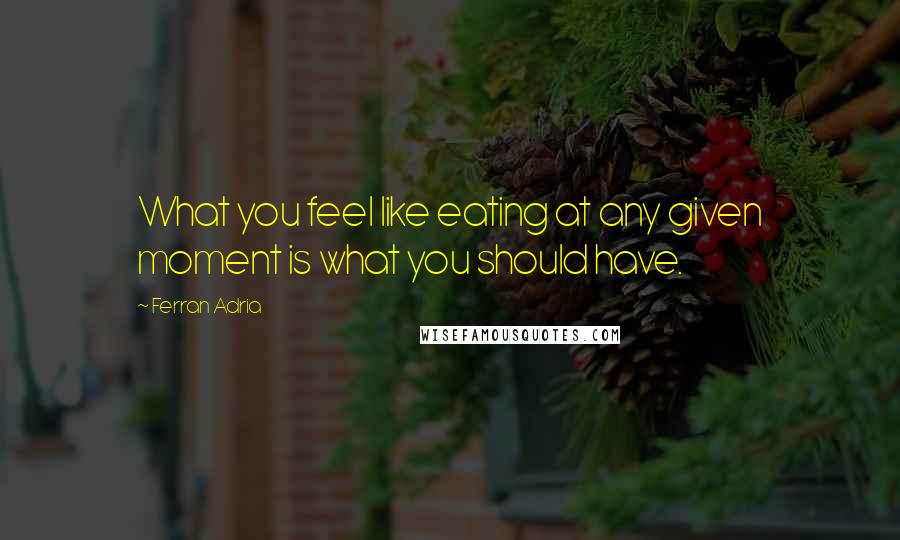 Ferran Adria quotes: What you feel like eating at any given moment is what you should have.