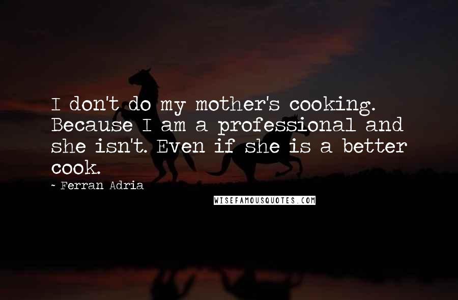 Ferran Adria quotes: I don't do my mother's cooking. Because I am a professional and she isn't. Even if she is a better cook. Ferran Adria quotes: I don't do my mother's cooking. Because I am a professional and she isn't. Even if she is a better cook.