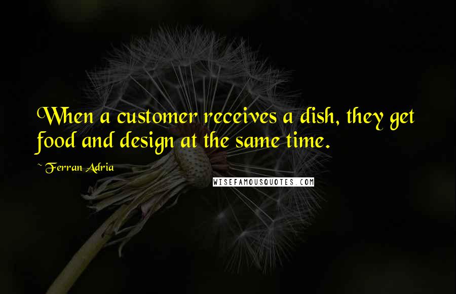 Ferran Adria quotes: When a customer receives a dish, they get food and design at the same time.