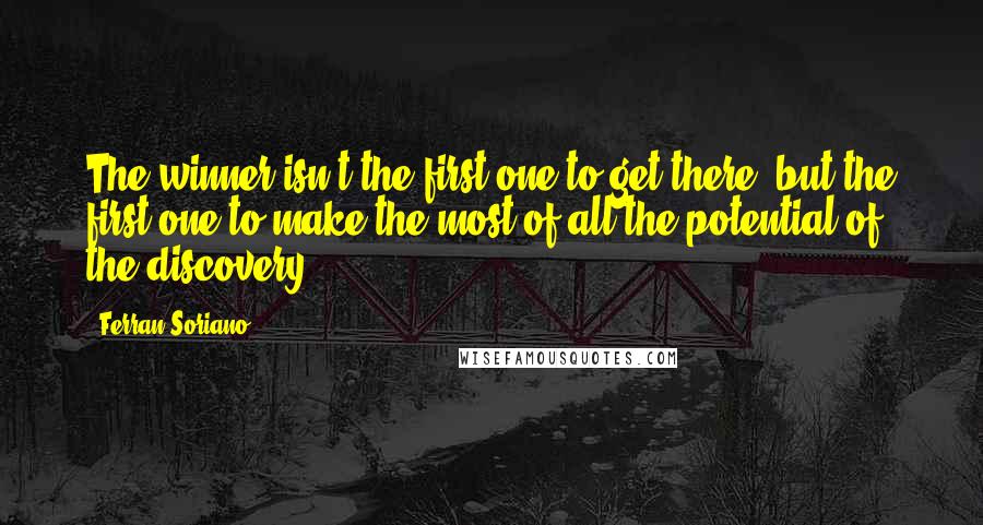 Ferran Soriano quotes: The winner isn't the first one to get there, but the first one to make the most of all the potential of the discovery. Ferran Soriano quotes: The winner isn't the first one to get there, but the first one to make the most of all the potential of the discovery.
