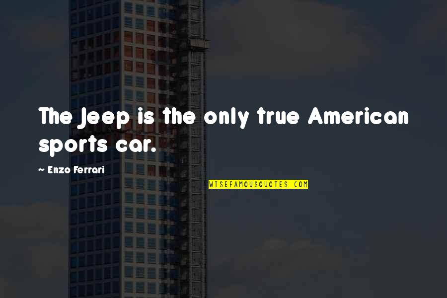Ferrari Quotes By Enzo Ferrari: The Jeep is the only true American sports Ferrari Quotes By Enzo Ferrari: The Jeep is the only true American sports