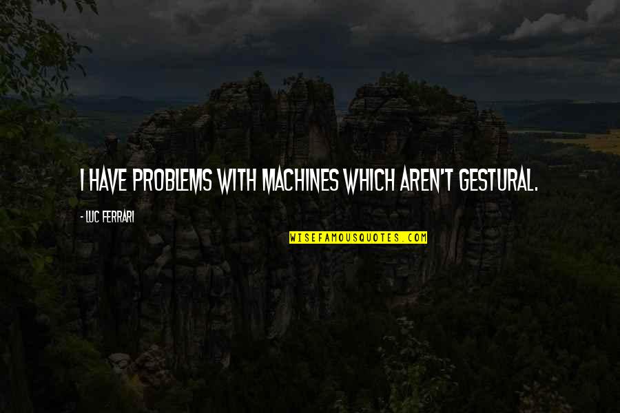 Ferrari Quotes By Luc Ferrari: I have problems with machines which aren't gestural.