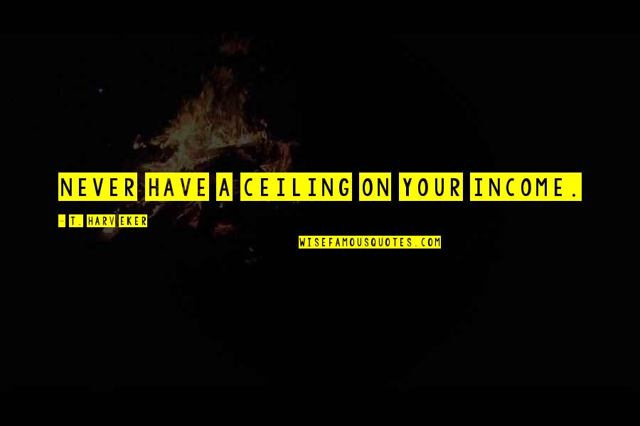 Ferretism Quotes By T. Harv Eker: Never have a ceiling on your income.
