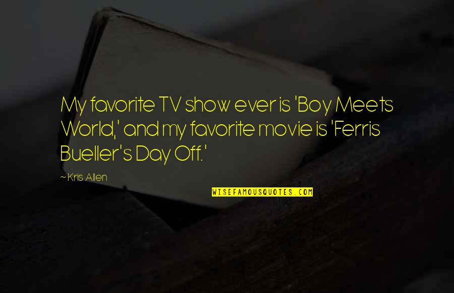 Ferris Bueller Day Off Quotes By Kris Allen: My favorite TV show ever is 'Boy Meets Ferris Bueller Day Off Quotes By Kris Allen: My favorite TV show ever is 'Boy Meets