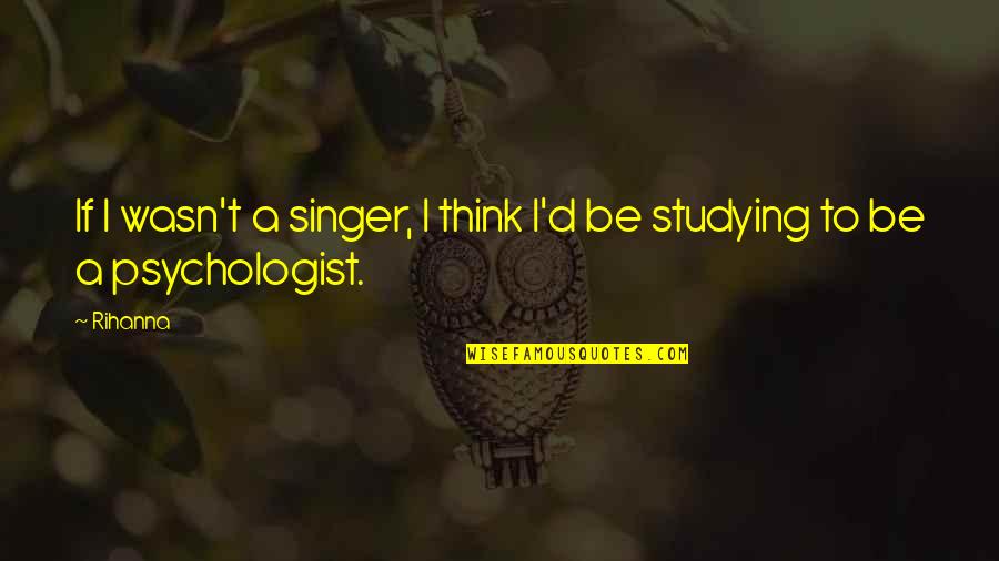 Ferris Bueller Inspirational Quotes By Rihanna: If I wasn't a singer, I think I'd