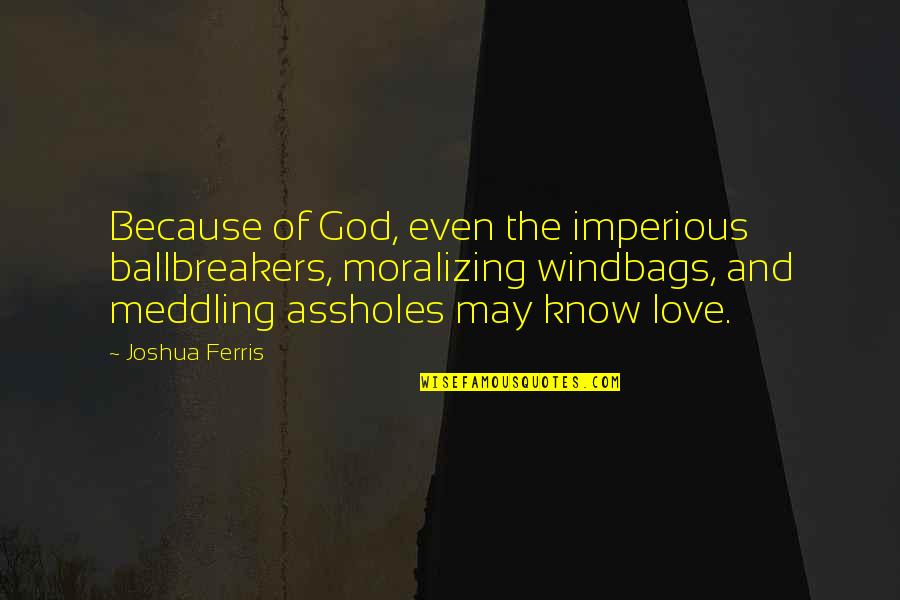 Ferris Quotes By Joshua Ferris: Because of God, even the imperious ballbreakers, moralizing