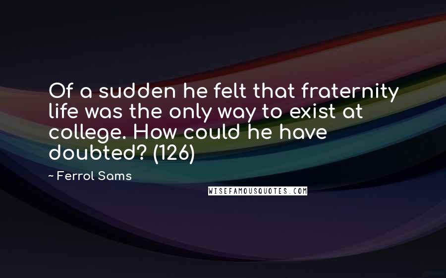 Ferrol Sams quotes: Of a sudden he felt that fraternity life was the only way to exist at college. How could he have doubted? (126)