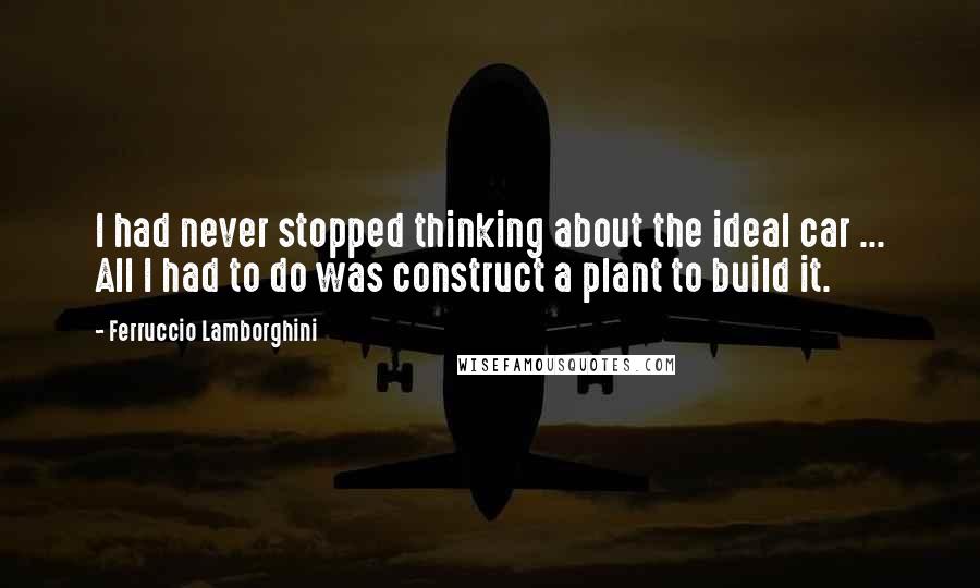 Ferruccio Lamborghini quotes: I had never stopped thinking about the ideal car ... All I had to do was construct a plant to build it.