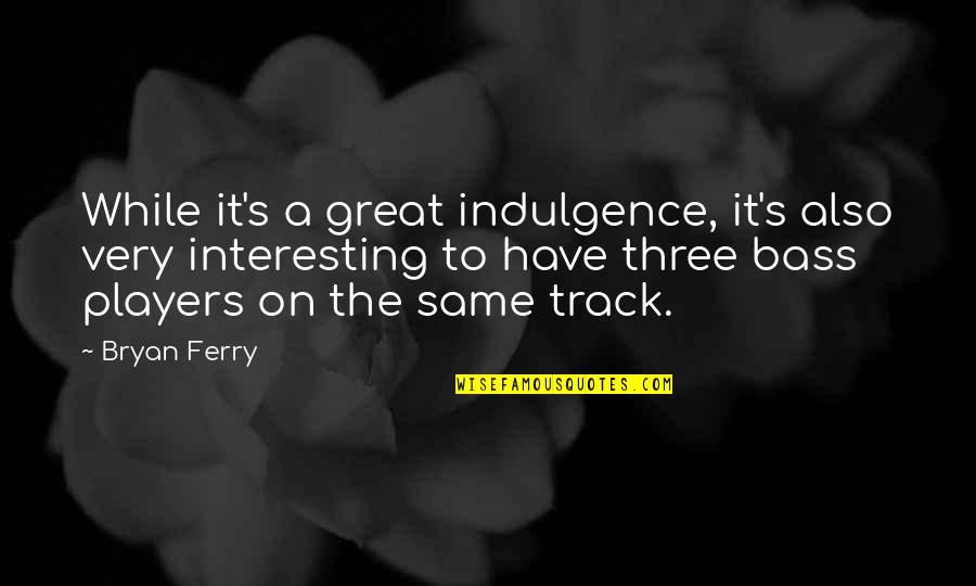 Ferry Quotes By Bryan Ferry: While it's a great indulgence, it's also very