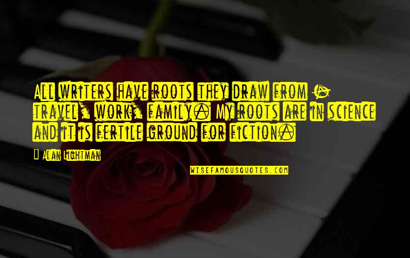 Fertile Ground Quotes By Alan Lightman: All writers have roots they draw from -