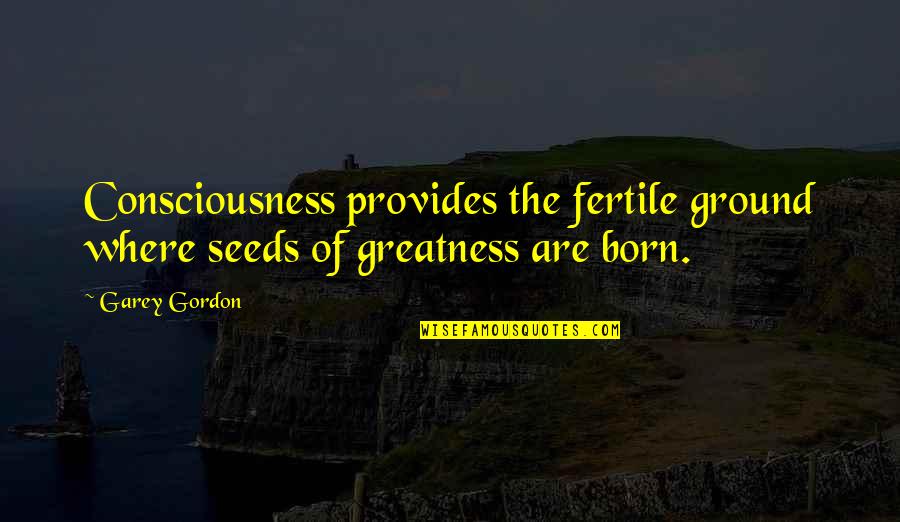 Fertile Ground Quotes By Garey Gordon: Consciousness provides the fertile ground where seeds of