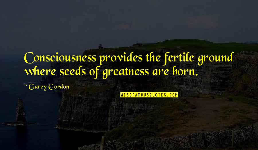 Fertile Quotes By Garey Gordon: Consciousness provides the fertile ground where seeds of
