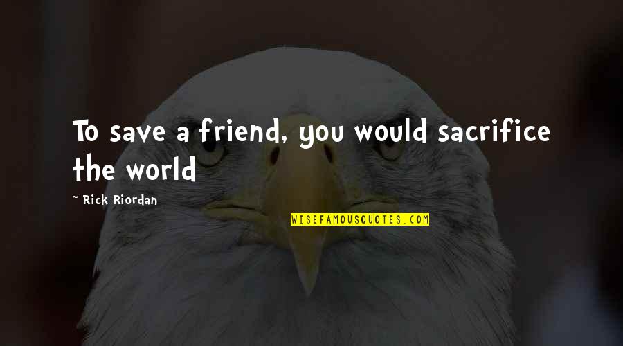 Fess Quotes By Rick Riordan: To save a friend, you would sacrifice the Fess Quotes By Rick Riordan: To save a friend, you would sacrifice the