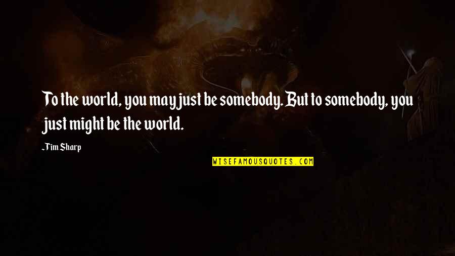 Fetahs Quotes By Tim Sharp: To the world, you may just be somebody.