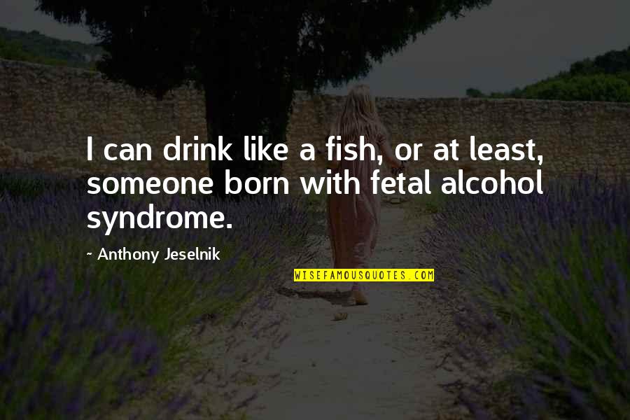 Fetal Quotes By Anthony Jeselnik: I can drink like a fish, or at