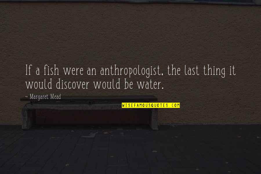 Fetchingly Quotes By Margaret Mead: If a fish were an anthropologist, the last