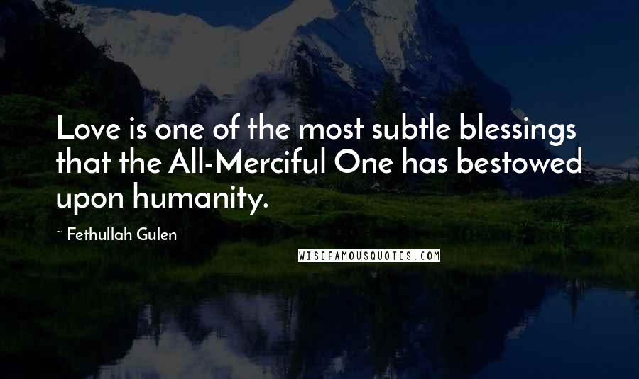 Fethullah Gulen quotes: Love is one of the most subtle blessings that the All-Merciful One has bestowed upon humanity.