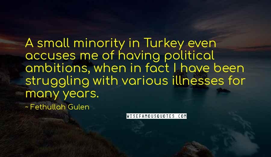 Fethullah Gulen quotes: A small minority in Turkey even accuses me of having political ambitions, when in fact I have been struggling with various illnesses for many years.