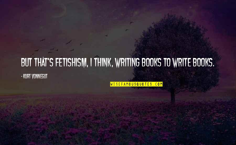 Fetishism Quotes By Kurt Vonnegut: But that's fetishism, I think, writing books to