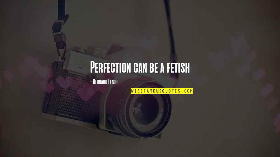 Fetish's Quotes By Bernard Leach: Perfection can be a fetish