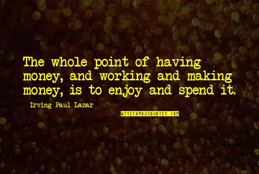 Fettering Prisoners Quotes By Irving Paul Lazar: The whole point of having money, and working Fettering Prisoners Quotes By Irving Paul Lazar: The whole point of having money, and working