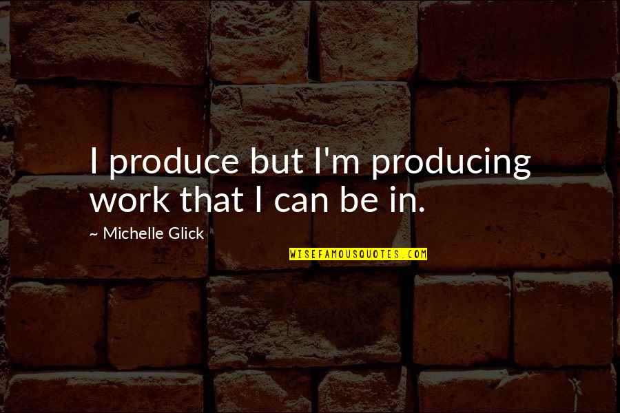 Fettering Prisoners Quotes By Michelle Glick: I produce but I'm producing work that I Fettering Prisoners Quotes By Michelle Glick: I produce but I'm producing work that I