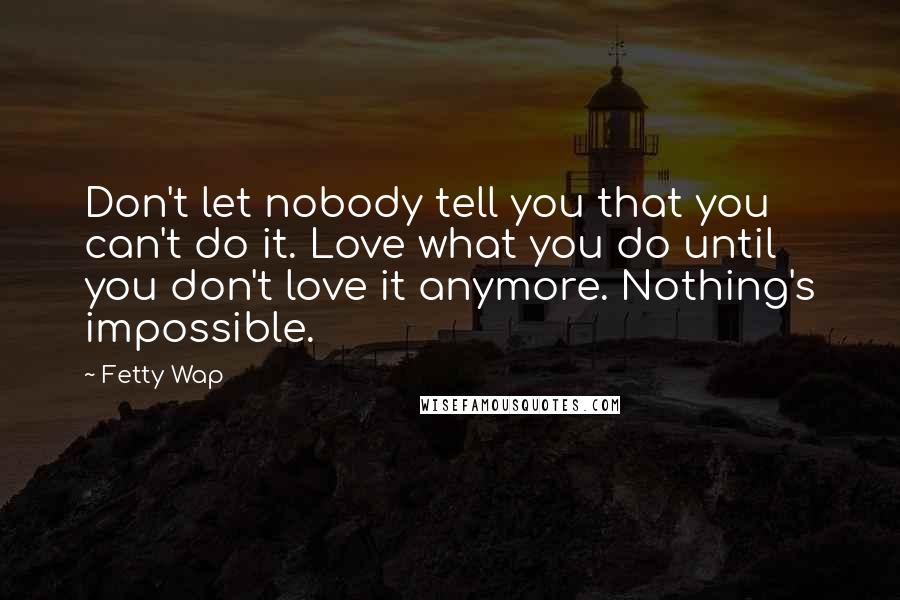 Fetty Wap quotes: Don't let nobody tell you that you can't do it. Love what you do until you don't love it anymore. Nothing's impossible.