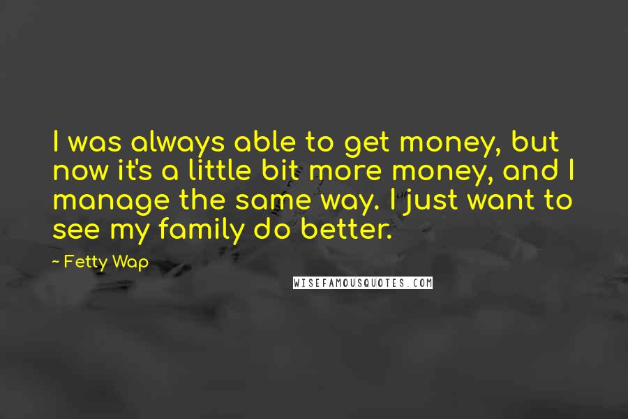 Fetty Wap quotes: I was always able to get money, but now it's a little bit more money, and I manage the same way. I just want to see my family do better.