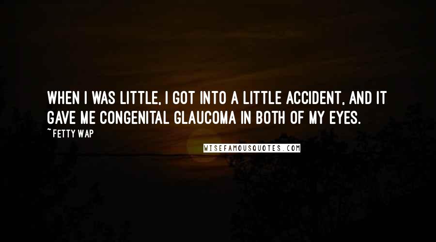 Fetty Wap quotes: When I was little, I got into a little accident, and it gave me congenital glaucoma in both of my eyes.
