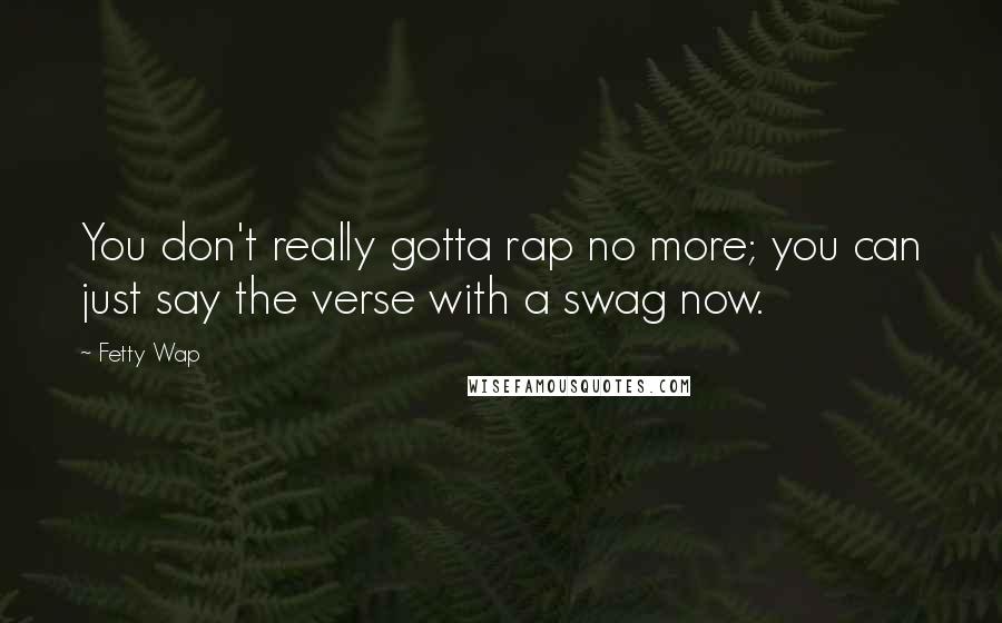 Fetty Wap quotes: You don't really gotta rap no more; you can just say the verse with a swag now.