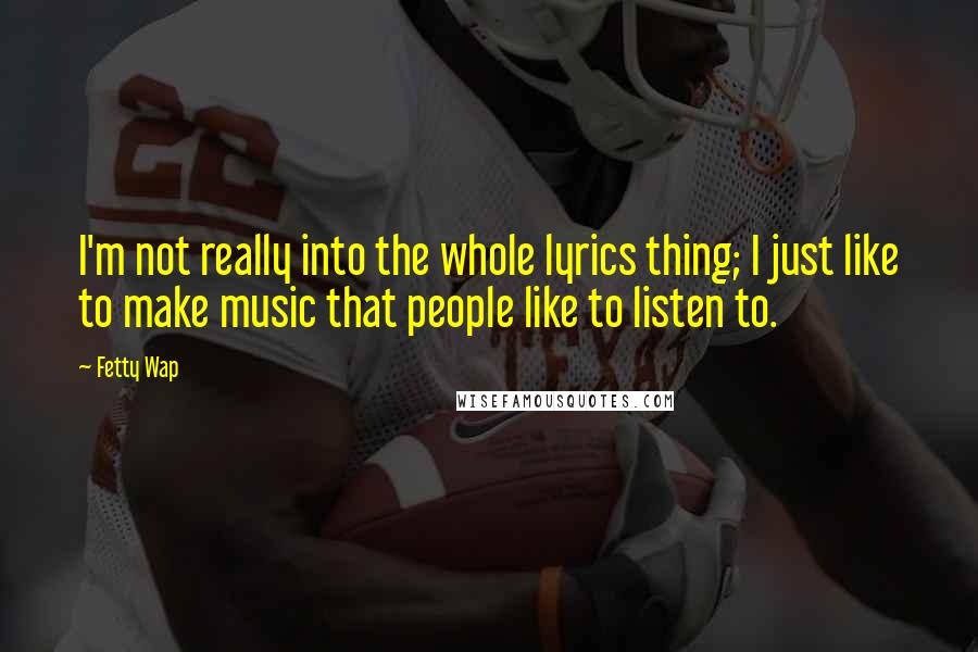 Fetty Wap quotes: I'm not really into the whole lyrics thing; I just like to make music that people like to listen to.